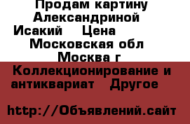 Продам картину Александриной ' Исакий' › Цена ­ 37 000 - Московская обл., Москва г. Коллекционирование и антиквариат » Другое   